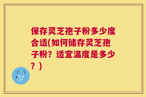 保存灵芝孢子粉多少度合适(如何储存灵芝孢子粉?适宜温度是多少?) 保存灵芝孢子粉多少度合适(如何储存灵芝孢子粉?适宜温度是多少?)