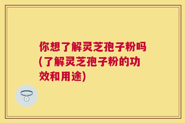 你想了解灵芝孢子粉吗(了解灵芝孢子粉的功效和用途) 你想了解灵芝孢子粉吗(了解灵芝孢子粉的功效和用途)