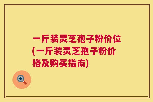 一斤装灵芝孢子粉价位(一斤装灵芝孢子粉价格及购买指南)