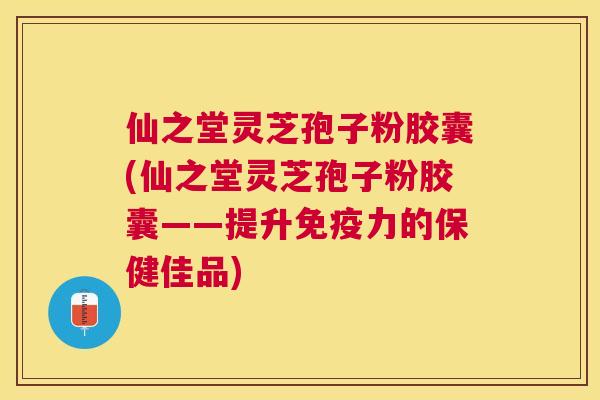 仙之堂灵芝孢子粉胶囊(仙之堂灵芝孢子粉胶囊——提升免疫力的保健佳品)