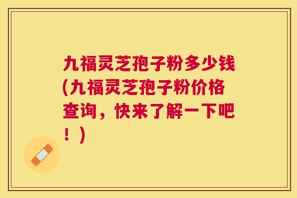 九福灵芝孢子粉多少钱(九福灵芝孢子粉价格查询,快来了解一下吧!) 九福灵芝孢子粉多少钱(九福灵芝孢子粉价格查询,快来了解一下吧!)