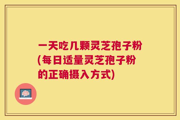 一天吃几颗灵芝孢子粉(每日适量灵芝孢子粉的正确摄入方式)