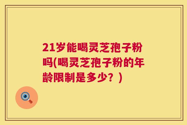 21岁能喝灵芝孢子粉吗(喝灵芝孢子粉的年龄限制是多少?) 21岁能喝灵芝孢子粉吗(喝灵芝孢子粉的年龄限制是多少?)