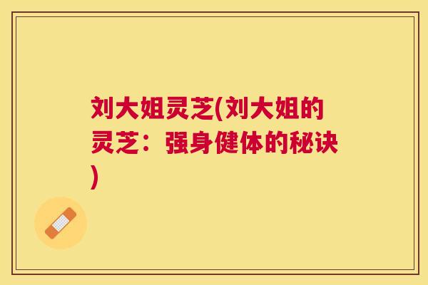 刘大姐灵芝(刘大姐的灵芝：强身健体的秘诀)