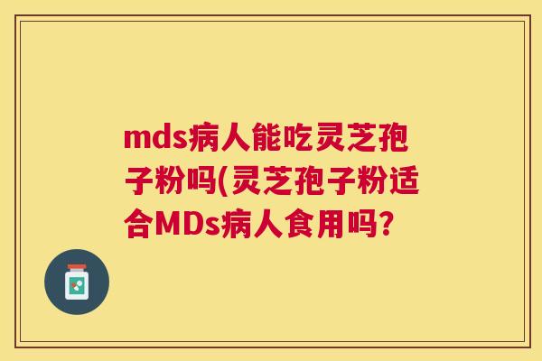 mds人能吃灵芝孢子粉吗(灵芝孢子粉适合MDs人食用吗? mds人能吃灵芝孢子粉吗(灵芝孢子粉适合MDs人食用吗?
