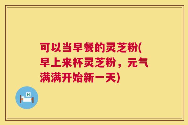 可以当早餐的灵芝粉(早上来杯灵芝粉，元气满满开始新一天)