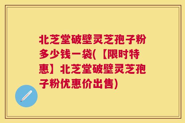 北芝堂破壁灵芝孢子粉多少钱一袋(【限时特惠】北芝堂破壁灵芝孢子粉优惠价出售) 北芝堂破壁灵芝孢子粉多少钱一袋(【限时特惠】北芝堂破壁灵芝孢子粉优惠价出售)