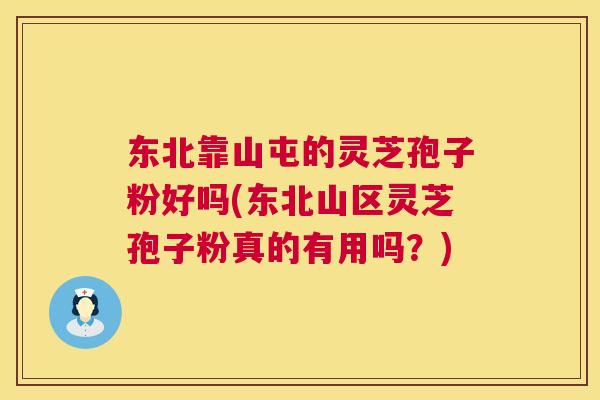 东北靠山屯的灵芝孢子粉好吗(东北山区灵芝孢子粉真的有用吗?) 东北靠山屯的灵芝孢子粉好吗(东北山区灵芝孢子粉真的有用吗?)