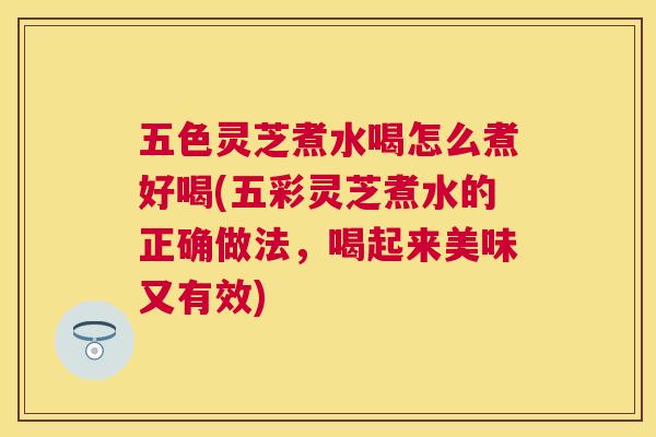 五色灵芝煮水喝怎么煮好喝(五彩灵芝煮水的正确做法,喝起来美味又有效) 五色灵芝煮水喝怎么煮好喝(五彩灵芝煮水的正确做法,喝起来美味又有效)