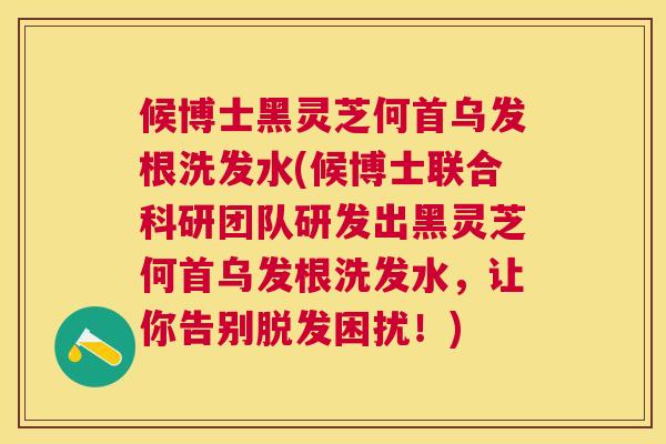 候博士黑灵芝何首乌发根洗发水(候博士联合科研团队研发出黑灵芝何首乌发根洗发水,让你告别困扰!) 候博士黑灵芝何首乌发根洗发水(候博士联合科研团队研发出黑灵芝何首乌发根洗发水,让你告别困扰!)
