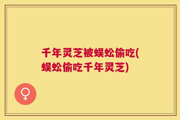 千年灵芝被蜈蚣偷吃(蜈蚣偷吃千年灵芝)