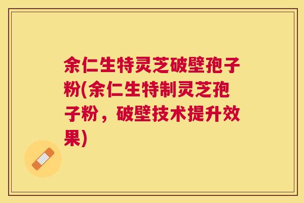余仁生特灵芝破壁孢子粉(余仁生特制灵芝孢子粉，破壁技术提升效果)