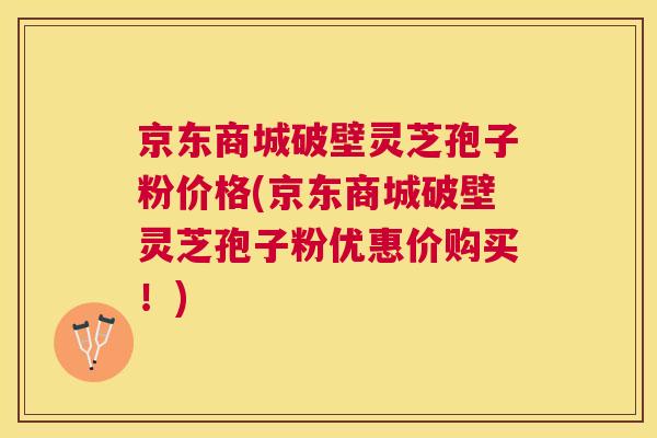 京东商城破壁灵芝孢子粉价格(京东商城破壁灵芝孢子粉优惠价购买!) 京东商城破壁灵芝孢子粉价格(京东商城破壁灵芝孢子粉优惠价购买!)