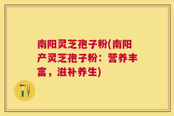 南阳灵芝孢子粉(南阳产灵芝孢子粉：营养丰富，滋补养生)