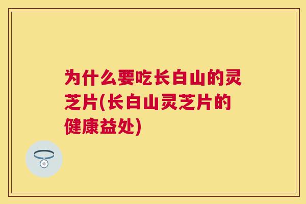 为什么要吃长白山的灵芝片(长白山灵芝片的健康益处)