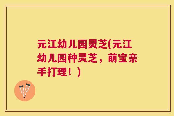 元江幼儿园灵芝(元江幼儿园种灵芝，萌宝亲手打理！)