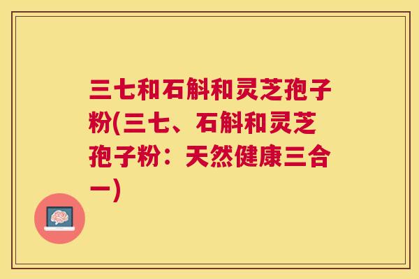 三七和石斛和灵芝孢子粉(三七、石斛和灵芝孢子粉:天然健康三合一) 三七和石斛和灵芝孢子粉(三七、石斛和灵芝孢子粉:天然健康三合一)