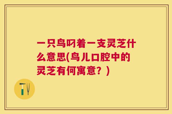 一只鸟叼着一支灵芝什么意思(鸟儿口腔中的灵芝有何寓意?) 一只鸟叼着一支灵芝什么意思(鸟儿口腔中的灵芝有何寓意?)