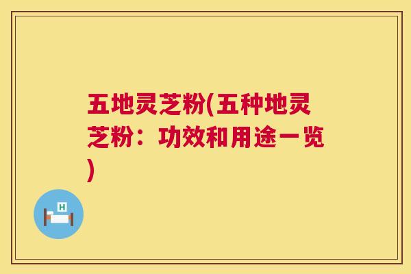 五地灵芝粉(五种地灵芝粉:功效和用途一览) 五地灵芝粉(五种地灵芝粉:功效和用途一览)