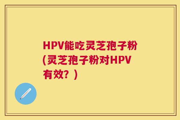 HPV能吃灵芝孢子粉(灵芝孢子粉对HPV有效？)