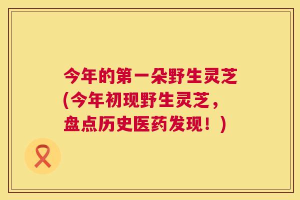 今年的第一朵野生灵芝(今年初现野生灵芝,盘点历史医药发现!) 今年的第一朵野生灵芝(今年初现野生灵芝,盘点历史医药发现!)