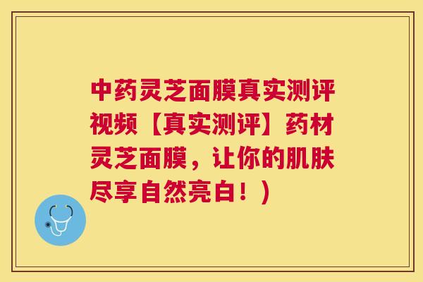 灵芝面膜真实测评视频【真实测评】药材灵芝面膜，让你的尽享自然亮白！)