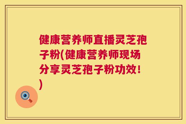健康营养师直播灵芝孢子粉(健康营养师现场分享灵芝孢子粉功效!) 健康营养师直播灵芝孢子粉(健康营养师现场分享灵芝孢子粉功效!)