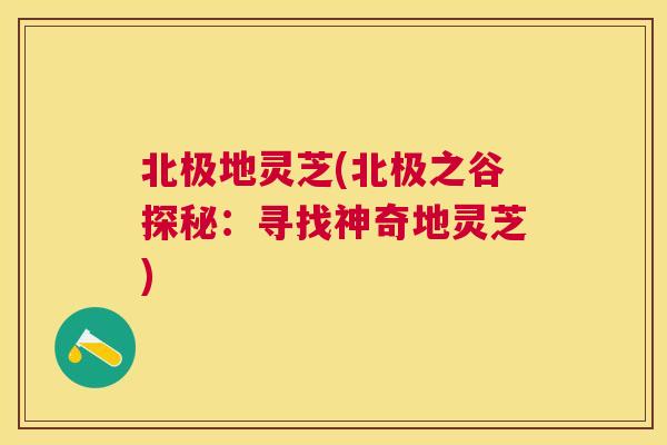 北极地灵芝(北极之谷探秘:寻找神奇地灵芝) 北极地灵芝(北极之谷探秘:寻找神奇地灵芝)