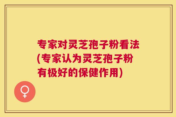 专家对灵芝孢子粉看法(专家认为灵芝孢子粉有极好的保健作用)