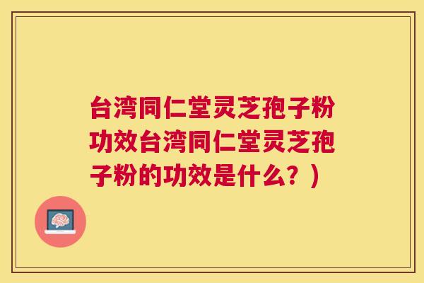 台湾同仁堂灵芝孢子粉功效台湾同仁堂灵芝孢子粉的功效是什么?) 台湾同仁堂灵芝孢子粉功效台湾同仁堂灵芝孢子粉的功效是什么?)