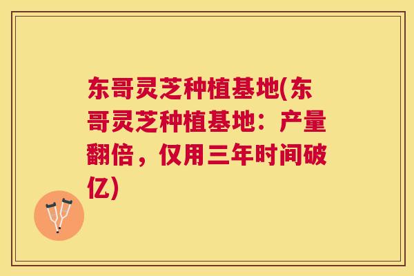 东哥灵芝种植基地(东哥灵芝种植基地：产量翻倍，仅用三年时间破亿)