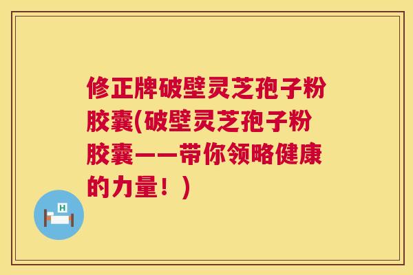 修正牌破壁灵芝孢子粉胶囊(破壁灵芝孢子粉胶囊——带你领略健康的力量!) 修正牌破壁灵芝孢子粉胶囊(破壁灵芝孢子粉胶囊——带你领略健康的力量!)