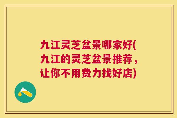 九江灵芝盆景哪家好(九江的灵芝盆景推荐，让你不用费力找好店)