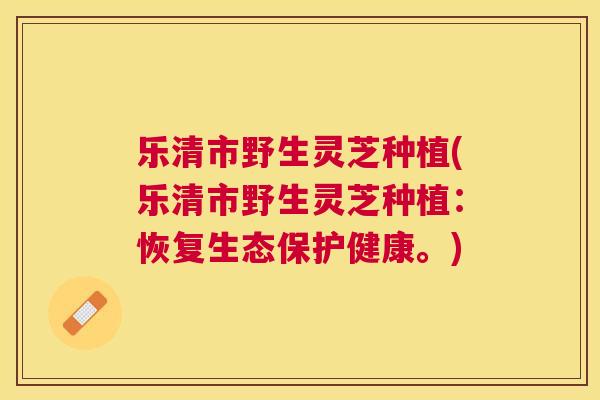 乐清市野生灵芝种植(乐清市野生灵芝种植:恢复生态保护健康。) 乐清市野生灵芝种植(乐清市野生灵芝种植:恢复生态保护健康。)
