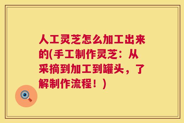 人工灵芝怎么加工出来的(手工制作灵芝:从采摘到加工到罐头,了解制作流程!) 人工灵芝怎么加工出来的(手工制作灵芝:从采摘到加工到罐头,了解制作流程!)