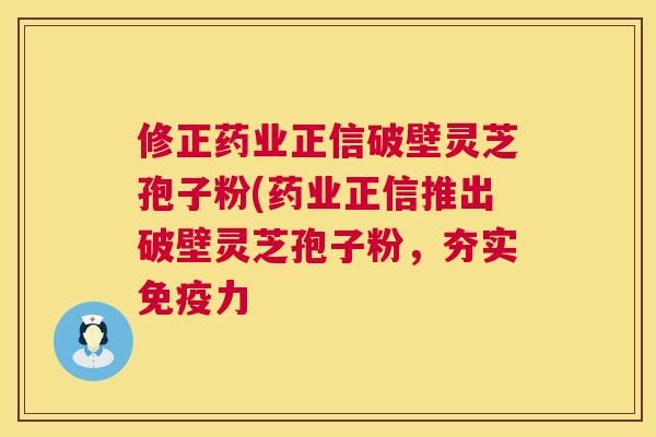 修正药业正信破壁灵芝孢子粉(药业正信推出破壁灵芝孢子粉,夯实免疫力 修正药业正信破壁灵芝孢子粉(药业正信推出破壁灵芝孢子粉,夯实免疫力