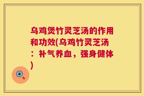 乌鸡煲竹灵芝汤的作用和功效(乌鸡竹灵芝汤:,强身健体) 乌鸡煲竹灵芝汤的作用和功效(乌鸡竹灵芝汤:,强身健体)
