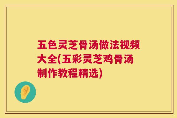 五色灵芝骨汤做法视频大全(五彩灵芝鸡骨汤制作教程精选) 五色灵芝骨汤做法视频大全(五彩灵芝鸡骨汤制作教程精选)