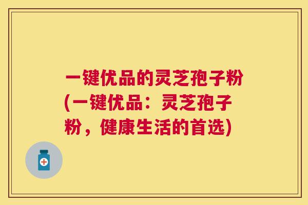 一键优品的灵芝孢子粉(一键优品:灵芝孢子粉,健康生活的首选) 一键优品的灵芝孢子粉(一键优品:灵芝孢子粉,健康生活的首选)