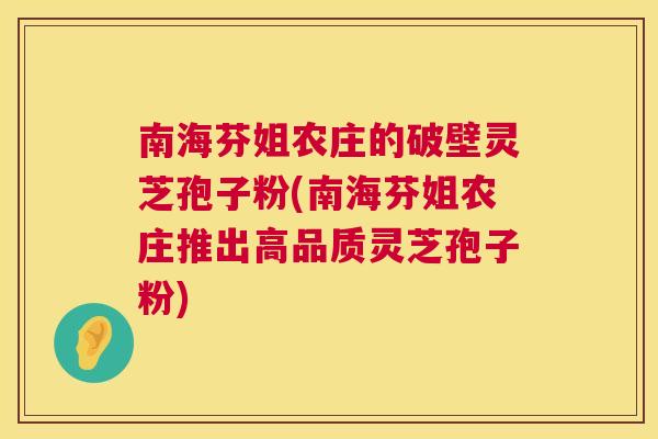南海芬姐农庄的破壁灵芝孢子粉(南海芬姐农庄推出高品质灵芝孢子粉) 南海芬姐农庄的破壁灵芝孢子粉(南海芬姐农庄推出高品质灵芝孢子粉)