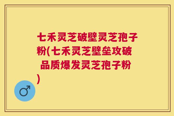 七禾灵芝破壁灵芝孢子粉(七禾灵芝壁垒攻破 品质爆发灵芝孢子粉) 七禾灵芝破壁灵芝孢子粉(七禾灵芝壁垒攻破 品质爆发灵芝孢子粉)