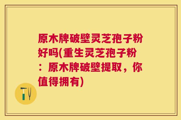 原木牌破壁灵芝孢子粉好吗(重生灵芝孢子粉：原木牌破壁提取，你值得拥有)