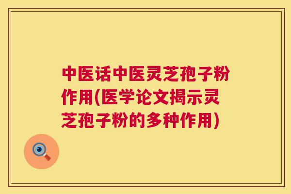 中医话中医灵芝孢子粉作用(医学论文揭示灵芝孢子粉的多种作用) 中医话中医灵芝孢子粉作用(医学论文揭示灵芝孢子粉的多种作用)
