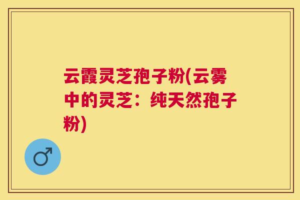 云霞灵芝孢子粉(云雾中的灵芝:纯天然孢子粉) 云霞灵芝孢子粉(云雾中的灵芝:纯天然孢子粉)