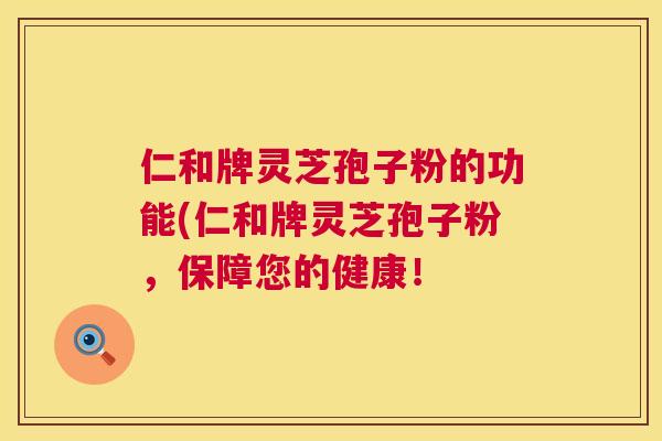 仁和牌灵芝孢子粉的功能(仁和牌灵芝孢子粉，保障您的健康！