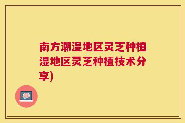 南方潮湿地区灵芝种植湿地区灵芝种植技术分享)