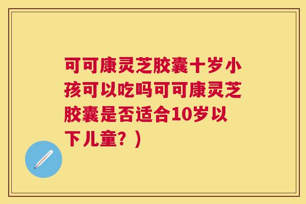 可可康灵芝胶囊十岁小孩可以吃吗可可康灵芝胶囊是否适合10岁以下儿童?) 可可康灵芝胶囊十岁小孩可以吃吗可可康灵芝胶囊是否适合10岁以下儿童?)