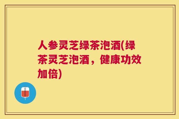 人参灵芝绿茶泡酒(绿茶灵芝泡酒,健康功效加倍) 人参灵芝绿茶泡酒(绿茶灵芝泡酒,健康功效加倍)
