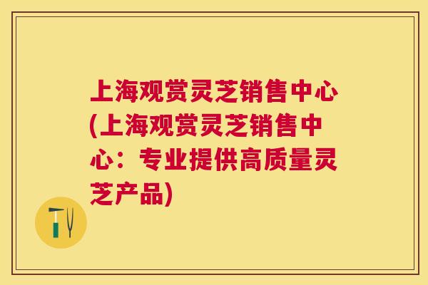 上海观赏灵芝销售中心(上海观赏灵芝销售中心:专业提供高质量灵芝产品) 上海观赏灵芝销售中心(上海观赏灵芝销售中心:专业提供高质量灵芝产品)