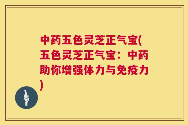 五色灵芝正气宝(五色灵芝正气宝：助你增强体力与免疫力)